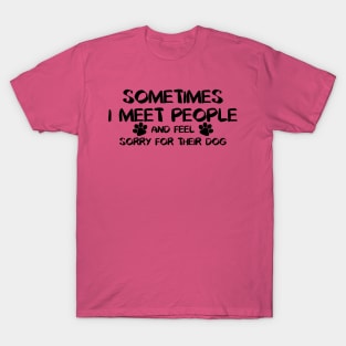 Sometimes I Meet People And Feel Sorry For Their Dogs T-Shirt